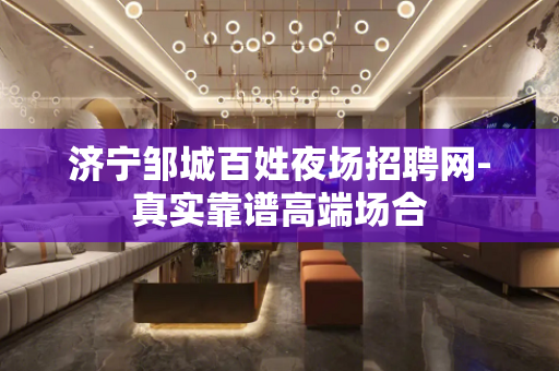 济宁邹城百姓夜场招聘网-真实靠谱高端场合