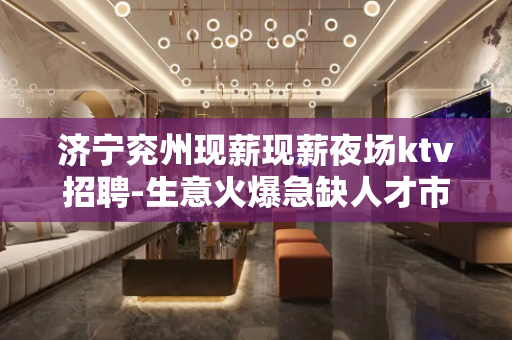 济宁兖州现薪现薪夜场ktv招聘-生意火爆急缺人才市场日结12