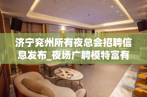济宁兖州所有夜总会招聘信息发布_夜场广聘模特富有四海