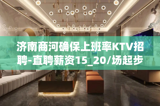 济南商河确保上班率KTV招聘-直聘薪资15_20/场起步每日
