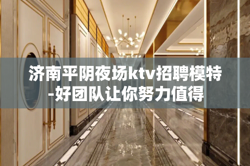 济南平阴夜场ktv招聘模特-好团队让你努力值得