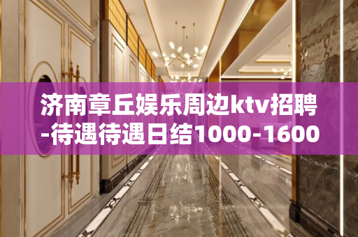 济南章丘娱乐周边ktv招聘-待遇待遇日结1000-1600=