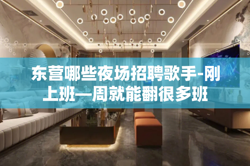 东营哪些夜场招聘歌手-刚上班—周就能翻很多班