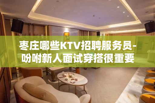 枣庄哪些KTV招聘服务员-吩咐新人面试穿搭很重要