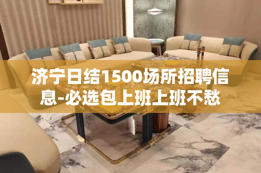 济宁日结1500场所招聘信息-必选包上班上班不愁