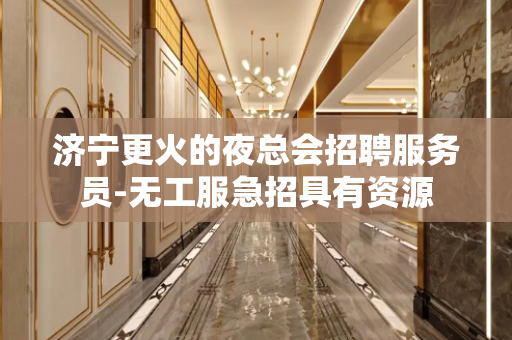 济宁更火的夜总会招聘服务员-无工服急招具有资源