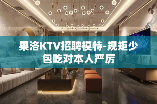 果洛KTV招聘模特-规矩少包吃对本人严厉