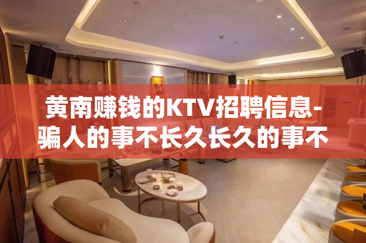 黄南赚钱的KTV招聘信息-骗人的事不长久长久的事不骗人