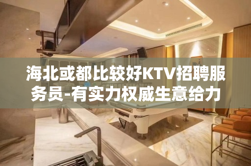 海北或都比较好KTV招聘服务员-有实力权威生意给力