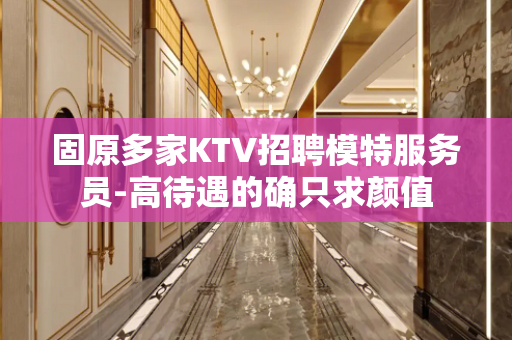 固原多家KTV招聘模特服务员-高待遇的确只求颜值