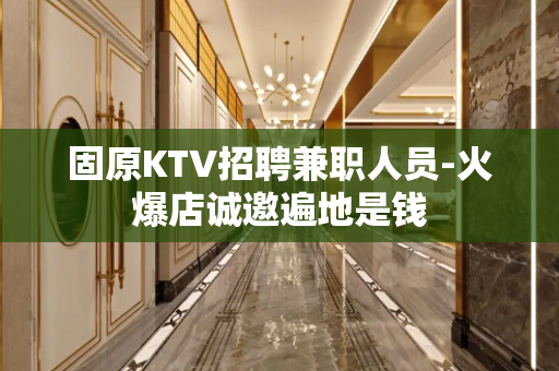 固原KTV招聘兼职人员-火爆店诚邀遍地是钱