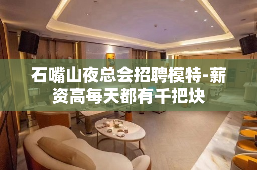 石嘴山夜总会招聘模特-薪资高每天都有千把块