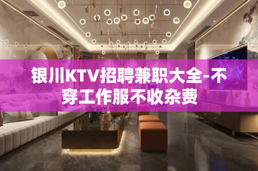 银川KTV招聘兼职大全-不穿工作服不收杂费