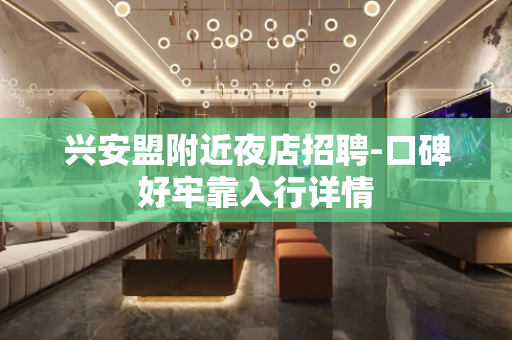 兴安盟附近夜店招聘-口碑好牢靠入行详情