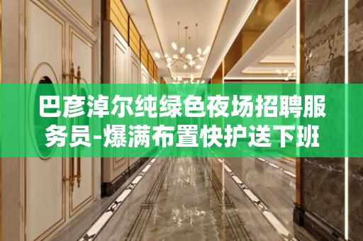 巴彦淖尔纯绿色夜场招聘服务员-爆满布置快护送下班