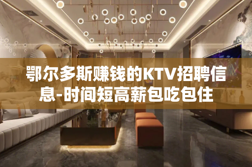 鄂尔多斯赚钱的KTV招聘信息-时间短高薪包吃包住
