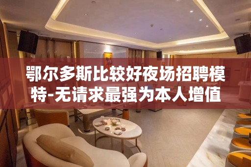 鄂尔多斯比较好夜场招聘模特-无请求最强为本人增值