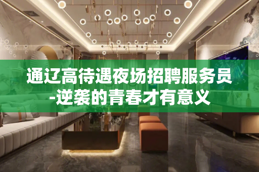 通辽高待遇夜场招聘服务员-逆袭的青春才有意义