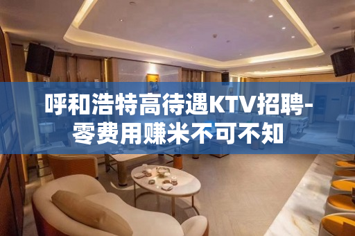 呼和浩特高待遇KTV招聘-零费用赚米不可不知