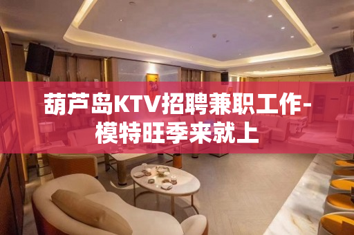 葫芦岛KTV招聘兼职工作-模特旺季来就上