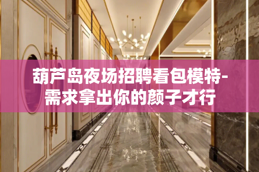 葫芦岛夜场招聘看包模特-需求拿出你的颜子才行