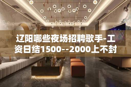 辽阳哪些夜场招聘歌手-工资日结1500--2000上不封顶