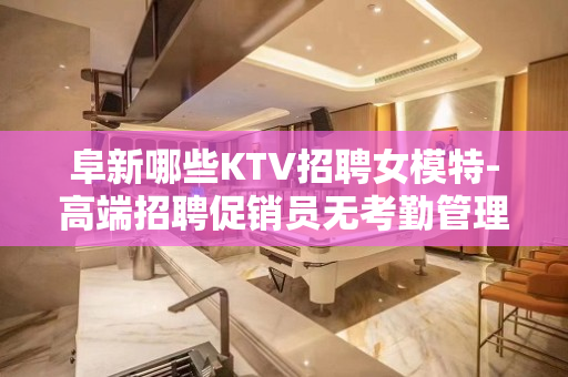 阜新哪些KTV招聘女模特-高端招聘促销员无考勤管理规定