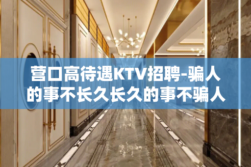 营口高待遇KTV招聘-骗人的事不长久长久的事不骗人