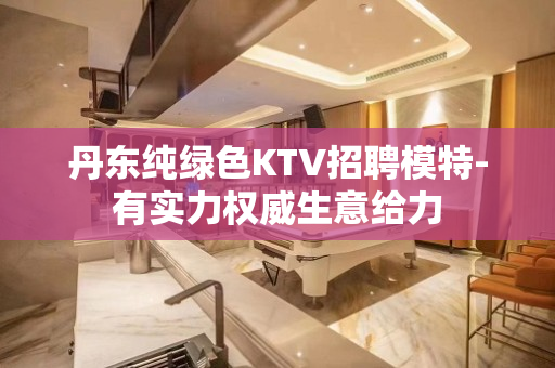 丹东纯绿色KTV招聘模特-有实力权威生意给力