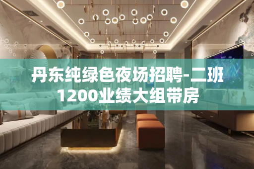 丹东纯绿色夜场招聘-二班1200业绩大组带房