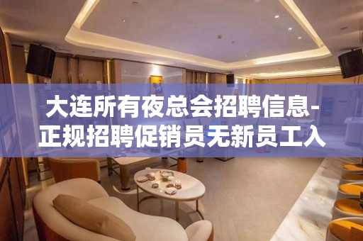 大连所有夜总会招聘信息-正规招聘促销员无新员工入职花费