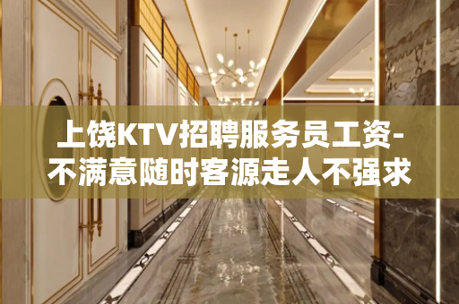 上饶KTV招聘服务员工资-不满意随时客源走人不强求