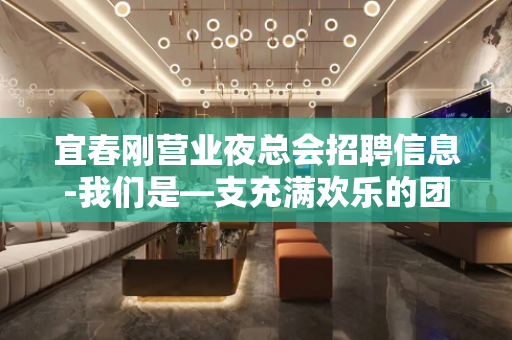 宜春刚营业夜总会招聘信息-我们是—支充满欢乐的团队
