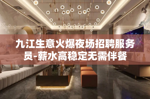 九江生意火爆夜场招聘服务员-薪水高稳定无需伴餐