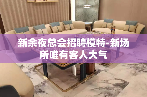 新余夜总会招聘模特-新场所唯有客人大气