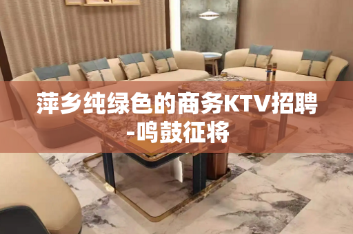 萍乡纯绿色的商务KTV招聘-鸣鼓征将