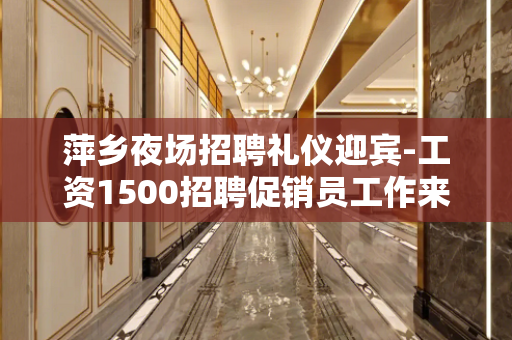 萍乡夜场招聘礼仪迎宾-工资1500招聘促销员工作来去自由