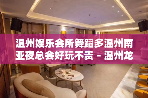 温州娱乐会所舞蹈多温州南亚夜总会好玩不贵 – 温州龙湾KTV排名大全