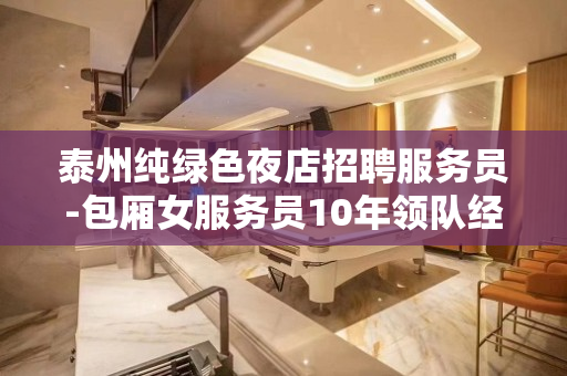 泰州纯绿色夜店招聘服务员-包厢女服务员10年领队经验口碑首要