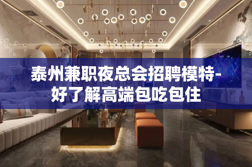 泰州兼职夜总会招聘模特-好了解高端包吃包住