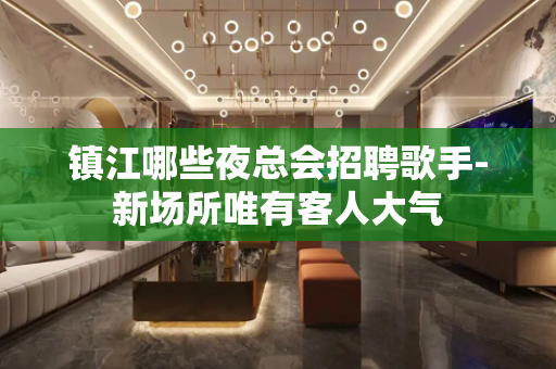 镇江哪些夜总会招聘歌手-新场所唯有客人大气