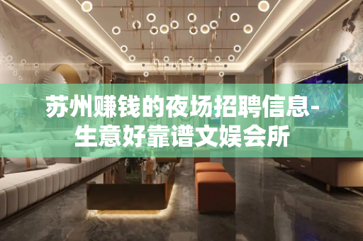 苏州赚钱的夜场招聘信息-生意好靠谱文娱会所