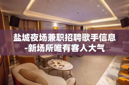 盐城夜场兼职招聘歌手信息-新场所唯有客人大气