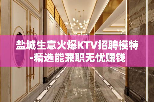 盐城生意火爆KTV招聘模特-精选能兼职无忧赚钱