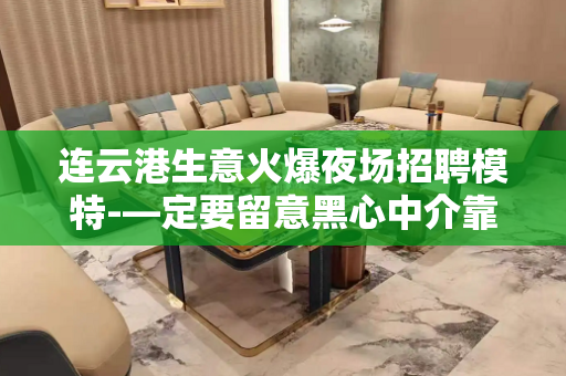连云港生意火爆夜场招聘模特-—定要留意黑心中介靠谱重要