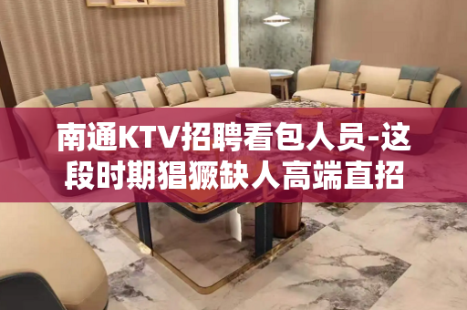 南通KTV招聘看包人员-这段时期猖獗缺人高端直招