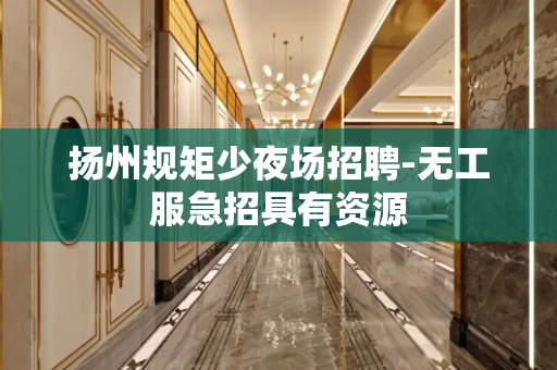 扬州规矩少夜场招聘-无工服急招具有资源