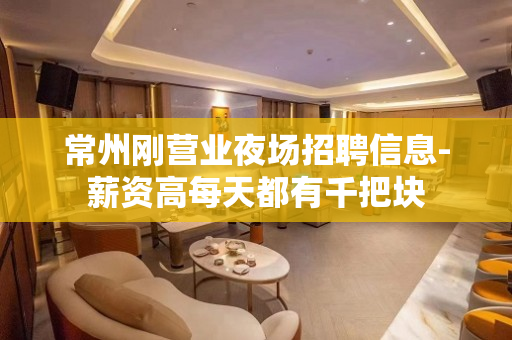 常州刚营业夜场招聘信息-薪资高每天都有千把块