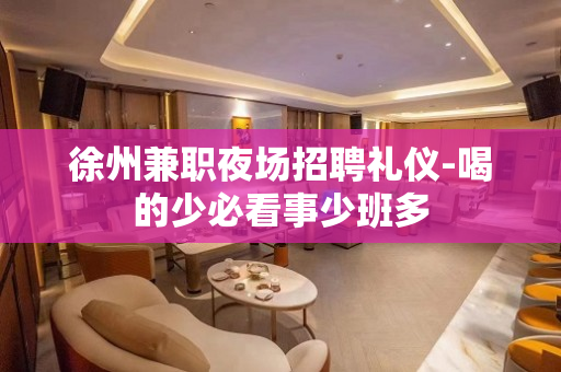 徐州兼职夜场招聘礼仪-喝的少必看事少班多