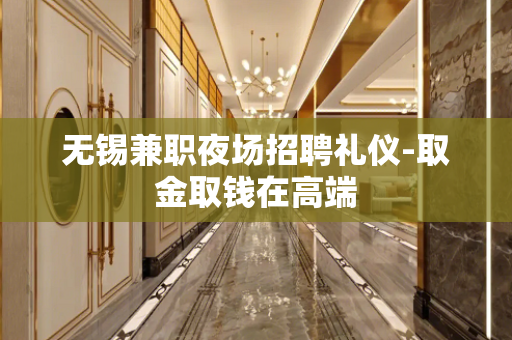 无锡兼职夜场招聘礼仪-取金取钱在高端